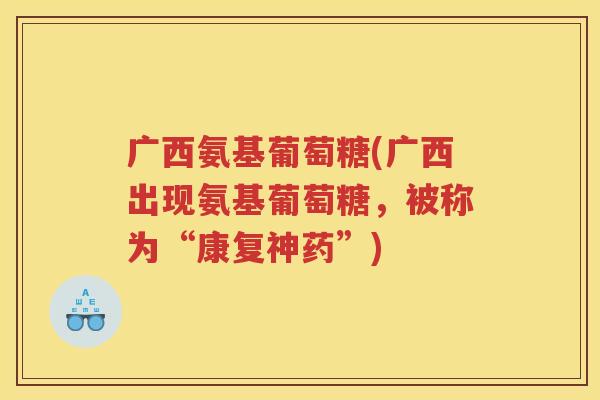 广西氨基葡萄糖(广西出现氨基葡萄糖，被称为“康复神药”)