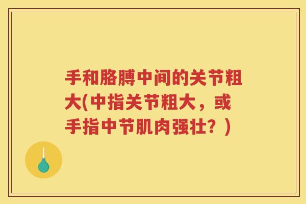 手和胳膊中间的关节粗大(中指关节粗大,或手指中节肌肉强壮?) 手和胳膊中间的关节粗大(中指关节粗大,或手指中节肌肉强壮?)