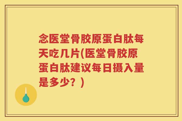 念医堂骨胶原蛋白肽每天吃几片(医堂骨胶原蛋白肽建议每日摄入量是多少？)