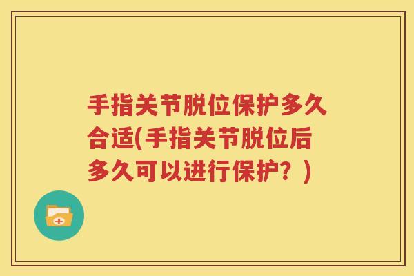 手指关节脱位保护多久合适(手指关节脱位后多久可以进行保护?) 手指关节脱位保护多久合适(手指关节脱位后多久可以进行保护?)