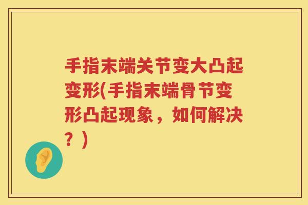 手指末端关节变大凸起变形(手指末端骨节变形凸起现象,如何解决?) 手指末端关节变大凸起变形(手指末端骨节变形凸起现象,如何解决?)