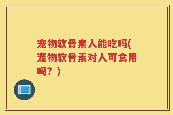宠物软骨素人能吃吗(宠物软骨素对人可食用吗?) 宠物软骨素人能吃吗(宠物软骨素对人可食用吗?)