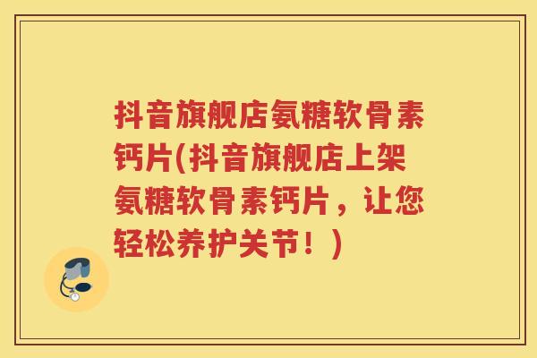 抖音旗舰店氨糖软骨素钙片(抖音旗舰店上架氨糖软骨素钙片,让您轻松养护关节!) 抖音旗舰店氨糖软骨素钙片(抖音旗舰店上架氨糖软骨素钙片,让您轻松养护关节!)