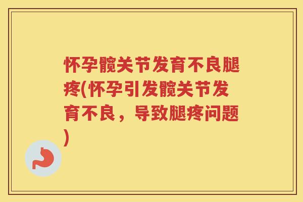 怀孕髋关节发育不良腿疼(怀孕引发髋关节发育不良，导致腿疼问题)