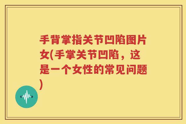 手背掌指关节凹陷图片女(手掌关节凹陷，这是一个女性的常见问题)