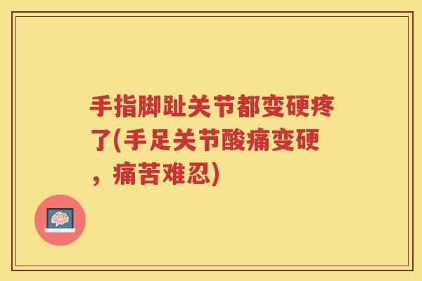 手指脚趾关节都变硬疼了(手足关节酸痛变硬，痛苦难忍)