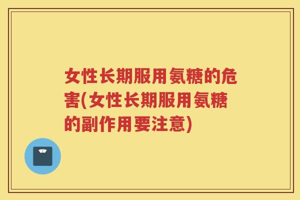 女性长期服用氨糖的危害(女性长期服用氨糖的副作用要注意) 女性长期服用氨糖的危害(女性长期服用氨糖的副作用要注意)