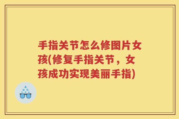 手指关节怎么修图片女孩(修复手指关节,女孩成功实现美丽手指) 手指关节怎么修图片女孩(修复手指关节,女孩成功实现美丽手指)