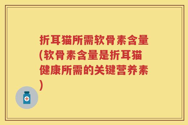 折耳猫所需软骨素含量(软骨素含量是折耳猫健康所需的关键营养素)