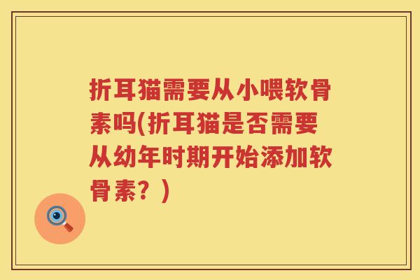 折耳猫需要从小喂软骨素吗(折耳猫是否需要从幼年时期开始添加软骨素?) 折耳猫需要从小喂软骨素吗(折耳猫是否需要从幼年时期开始添加软骨素?)