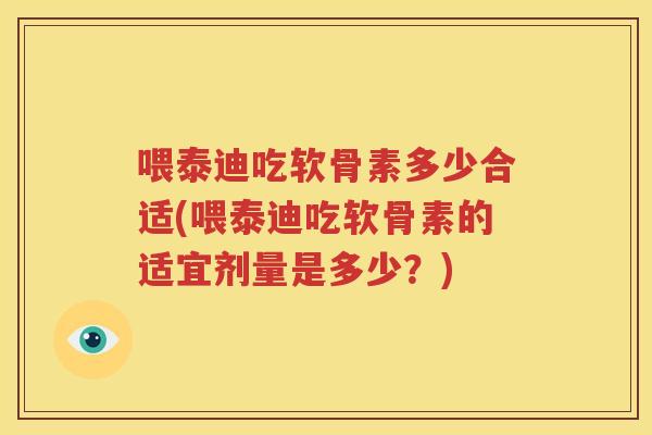 喂泰迪吃软骨素多少合适(喂泰迪吃软骨素的适宜剂量是多少？)