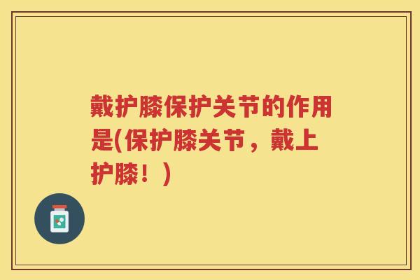 戴护膝保护关节的作用是(保护膝关节，戴上护膝！)