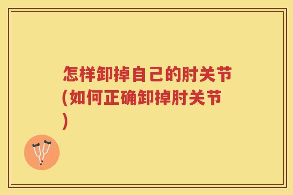 怎样卸掉自己的肘关节(如何正确卸掉肘关节)