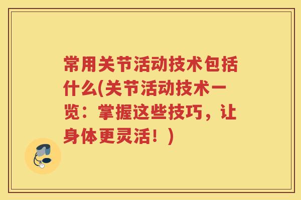 常用关节活动技术包括什么(关节活动技术一览:掌握这些技巧,让身体更灵活!) 常用关节活动技术包括什么(关节活动技术一览:掌握这些技巧,让身体更灵活!)