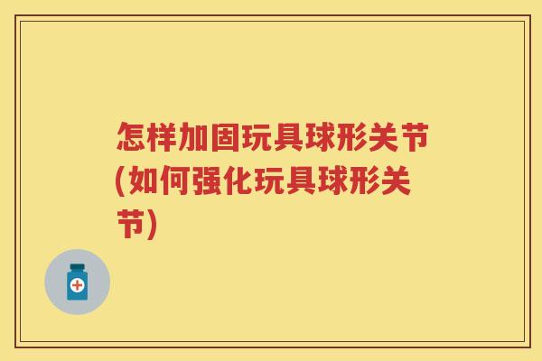 怎样加固玩具球形关节(如何强化玩具球形关节) 怎样加固玩具球形关节(如何强化玩具球形关节)