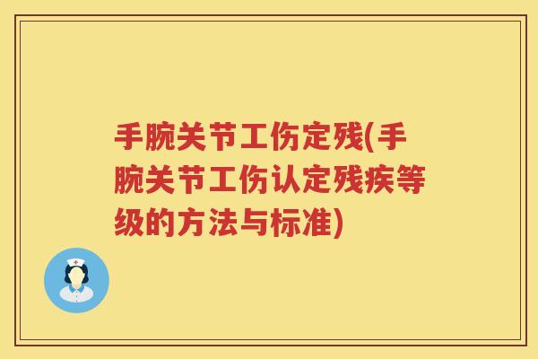 手腕关节工伤定残(手腕关节工伤认定残疾等级的方法与标准)