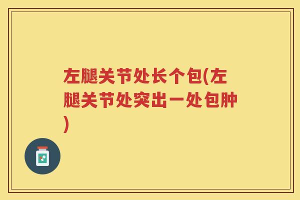 左腿关节处长个包(左腿关节处突出一处包肿)