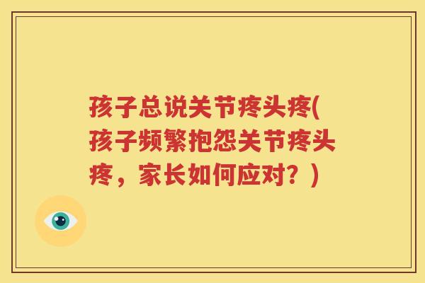 孩子总说关节疼头疼(孩子频繁抱怨关节疼头疼，家长如何应对？)