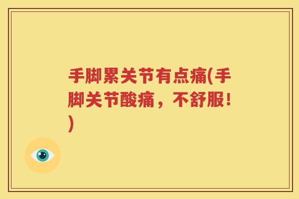 手脚累关节有点痛(手脚关节酸痛,不舒服!) 手脚累关节有点痛(手脚关节酸痛,不舒服!)