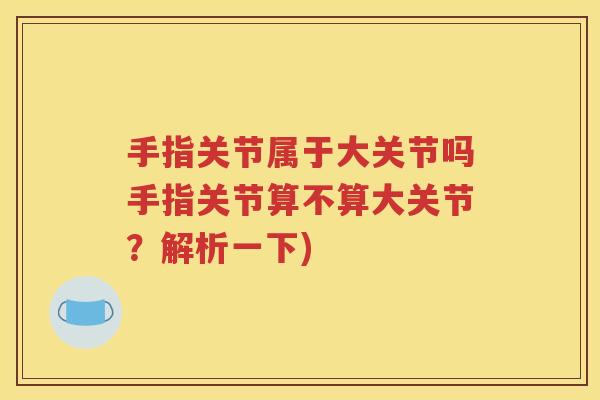 手指关节属于大关节吗手指关节算不算大关节？解析一下)