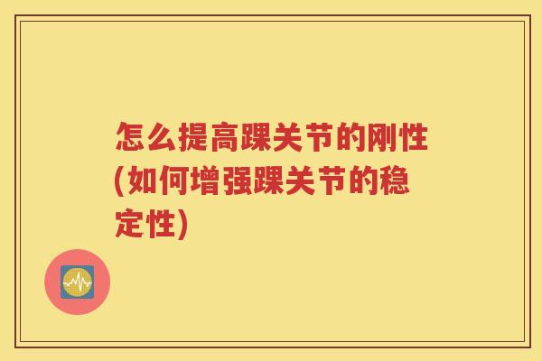 怎么提高踝关节的刚性(如何增强踝关节的稳定性)