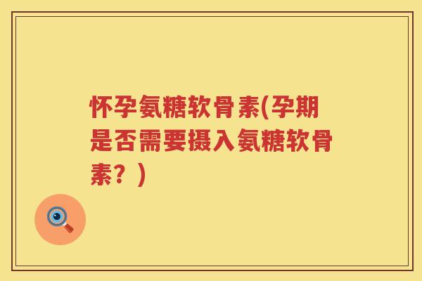 怀孕氨糖软骨素(孕期是否需要摄入氨糖软骨素?) 怀孕氨糖软骨素(孕期是否需要摄入氨糖软骨素?)