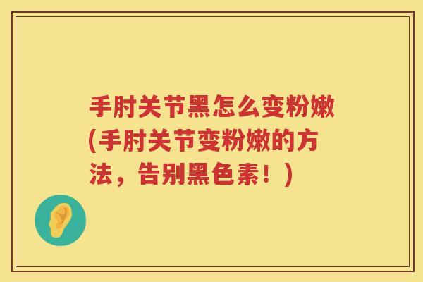 手肘关节黑怎么变粉嫩(手肘关节变粉嫩的方法，告别黑色素！)