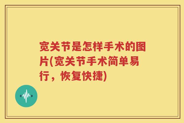 宽关节是怎样手术的图片(宽关节手术简单易行,恢复快捷) 宽关节是怎样手术的图片(宽关节手术简单易行,恢复快捷)