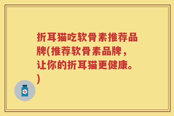 折耳猫吃软骨素推荐品牌(推荐软骨素品牌,让你的折耳猫更健康。) 折耳猫吃软骨素推荐品牌(推荐软骨素品牌,让你的折耳猫更健康。)