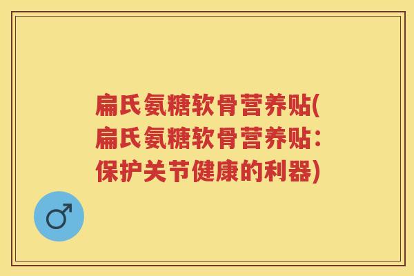 扁氏氨糖软骨营养贴(扁氏氨糖软骨营养贴:保护关节健康的利器) 扁氏氨糖软骨营养贴(扁氏氨糖软骨营养贴:保护关节健康的利器)