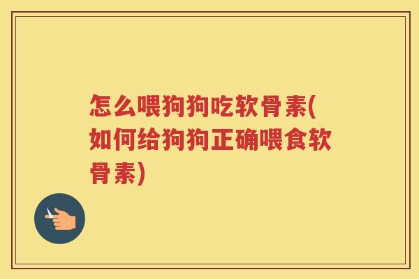 怎么喂狗狗吃软骨素(如何给狗狗正确喂食软骨素) 怎么喂狗狗吃软骨素(如何给狗狗正确喂食软骨素)