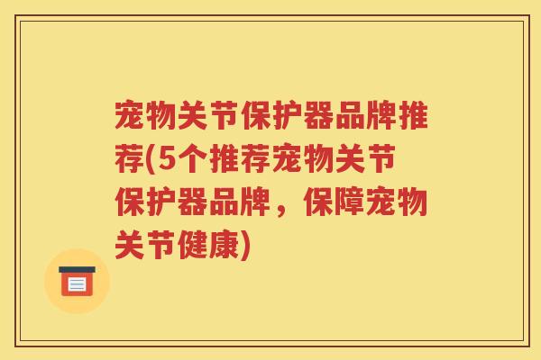 宠物关节保护器品牌推荐(5个推荐宠物关节保护器品牌,保障宠物关节健康) 宠物关节保护器品牌推荐(5个推荐宠物关节保护器品牌,保障宠物关节健康)