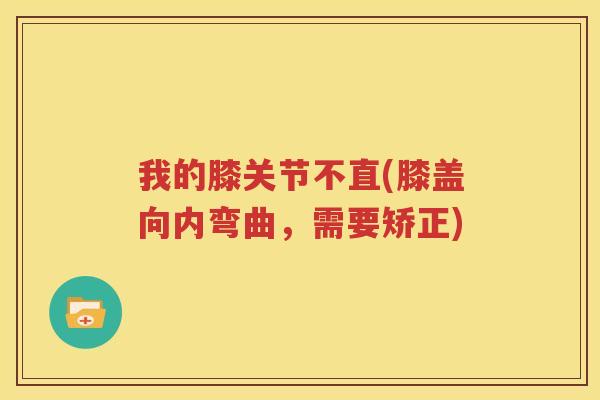 我的膝关节不直(膝盖向内弯曲,需要矫正) 我的膝关节不直(膝盖向内弯曲,需要矫正)