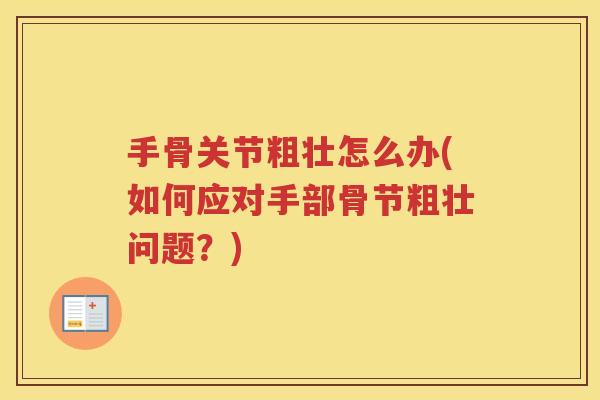 手骨关节粗壮怎么办(如何应对手部骨节粗壮问题?) 手骨关节粗壮怎么办(如何应对手部骨节粗壮问题?)