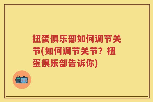 扭蛋俱乐部如何调节关节(如何调节关节?扭蛋俱乐部告诉你) 扭蛋俱乐部如何调节关节(如何调节关节?扭蛋俱乐部告诉你)