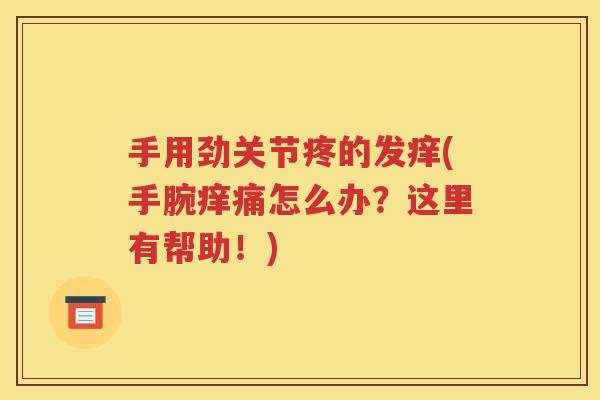 手用劲关节疼的发痒(手腕痒痛怎么办?这里有帮助!) 手用劲关节疼的发痒(手腕痒痛怎么办?这里有帮助!)