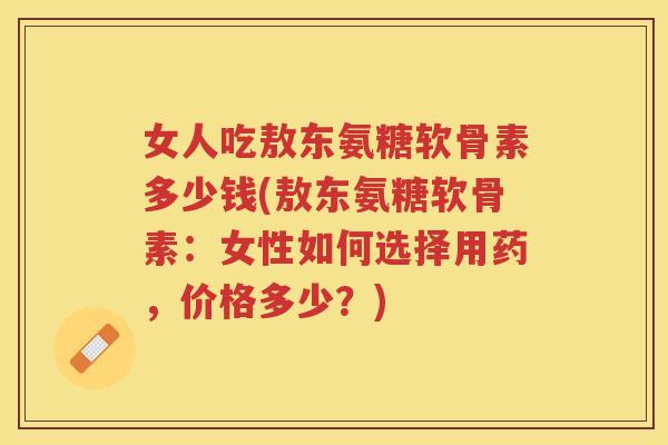 女人吃敖东氨糖软骨素多少钱(敖东氨糖软骨素:女性如何选择用药,价格多少?) 女人吃敖东氨糖软骨素多少钱(敖东氨糖软骨素:女性如何选择用药,价格多少?)