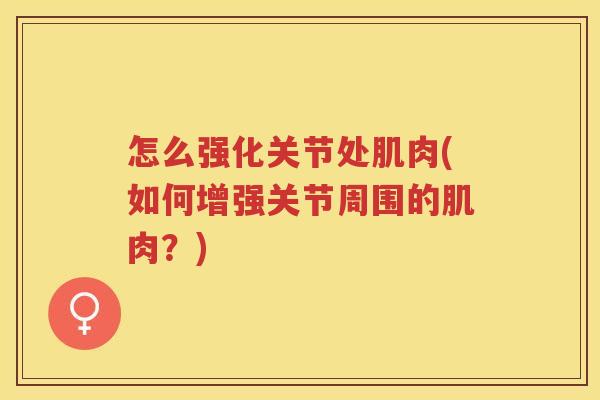 怎么强化关节处肌肉(如何增强关节周围的肌肉?) 怎么强化关节处肌肉(如何增强关节周围的肌肉?)