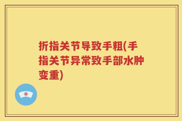 折指关节导致手粗(手指关节异常致手部水肿变重) 折指关节导致手粗(手指关节异常致手部水肿变重)