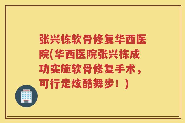 张兴栋软骨修复华西医院(华西医院张兴栋成功实施软骨修复手术，可行走炫酷舞步！)