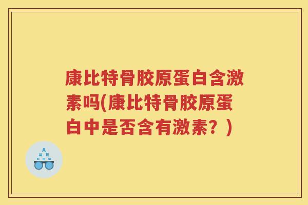 康比特骨胶原蛋白含激素吗(康比特骨胶原蛋白中是否含有激素?) 康比特骨胶原蛋白含激素吗(康比特骨胶原蛋白中是否含有激素?)