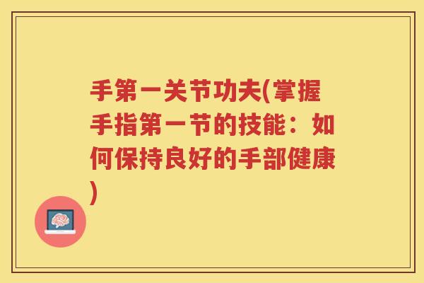 手第一关节功夫(掌握手指第一节的技能:如何保持良好的手部健康) 手第一关节功夫(掌握手指第一节的技能:如何保持良好的手部健康)