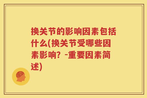 换关节的影响因素包括什么(换关节受哪些因素影响?-重要因素简述) 换关节的影响因素包括什么(换关节受哪些因素影响?-重要因素简述)