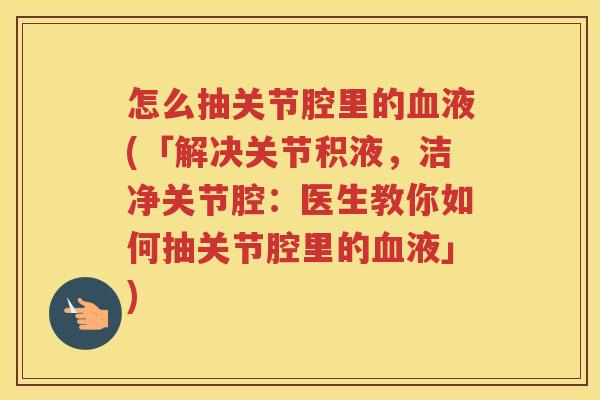 怎么抽关节腔里的液(「解决关节积液,洁净关节腔:医生教你如何抽关节腔里的液」) 怎么抽关节腔里的液(「解决关节积液,洁净关节腔:医生教你如何抽关节腔里的液」)