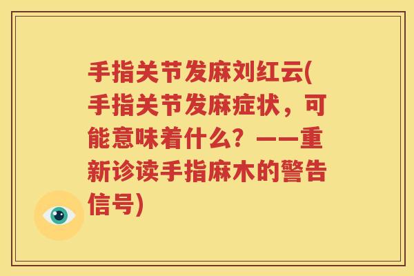 手指关节发麻刘红云(手指关节发麻症状,可能意味着什么?——重新诊读手指麻木的警告信号) 手指关节发麻刘红云(手指关节发麻症状,可能意味着什么?——重新诊读手指麻木的警告信号)