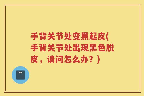 手背关节处变黑起皮(手背关节处出现黑色脱皮,请问怎么办?) 手背关节处变黑起皮(手背关节处出现黑色脱皮,请问怎么办?)