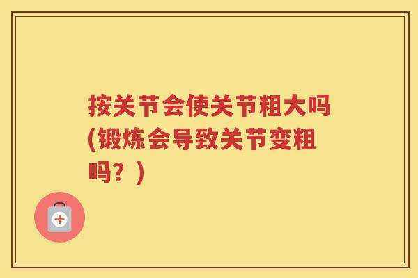 按关节会使关节粗大吗(锻炼会导致关节变粗吗?) 按关节会使关节粗大吗(锻炼会导致关节变粗吗?)