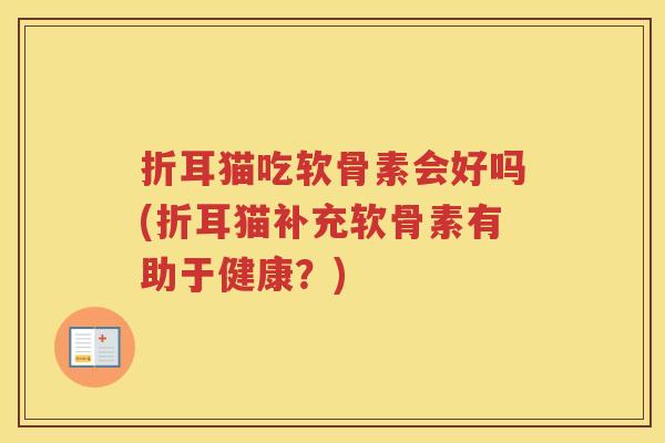 折耳猫吃软骨素会好吗(折耳猫补充软骨素有助于健康?) 折耳猫吃软骨素会好吗(折耳猫补充软骨素有助于健康?)