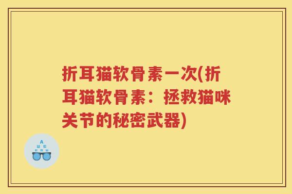 折耳猫软骨素一次(折耳猫软骨素:拯救猫咪关节的秘密武器) 折耳猫软骨素一次(折耳猫软骨素:拯救猫咪关节的秘密武器)