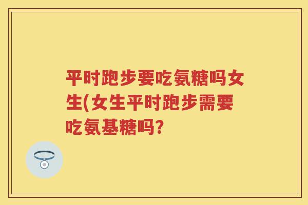 平时跑步要吃氨糖吗女生(女生平时跑步需要吃氨基糖吗？